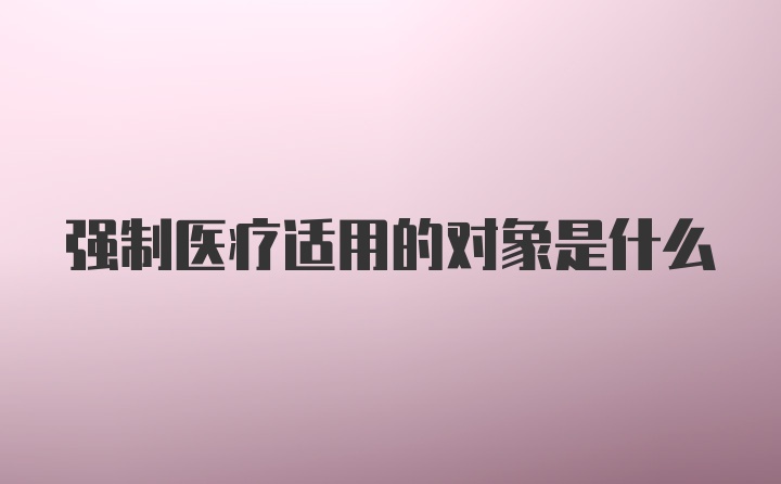 强制医疗适用的对象是什么