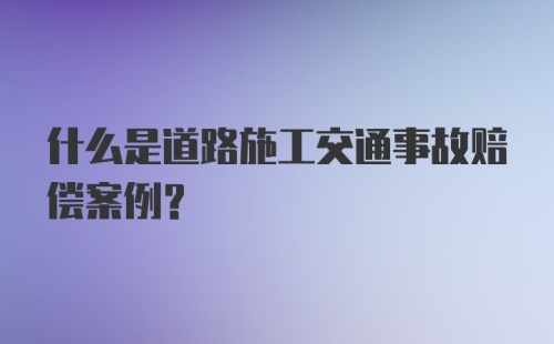 什么是道路施工交通事故赔偿案例？