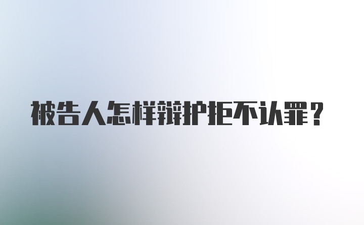 被告人怎样辩护拒不认罪？