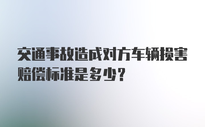 交通事故造成对方车辆损害赔偿标准是多少？