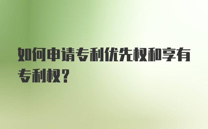 如何申请专利优先权和享有专利权？