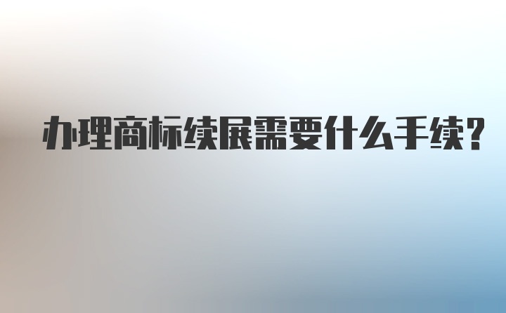 办理商标续展需要什么手续？