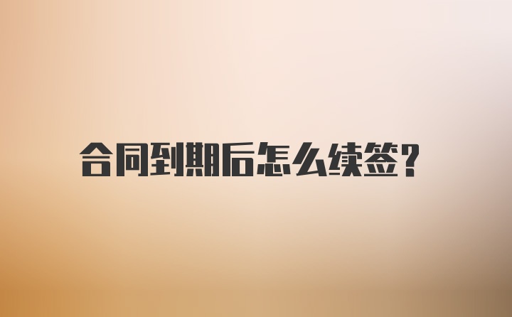 合同到期后怎么续签？