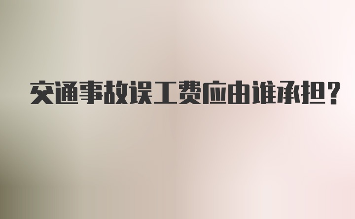 交通事故误工费应由谁承担？