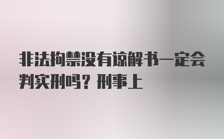 非法拘禁没有谅解书一定会判实刑吗？刑事上