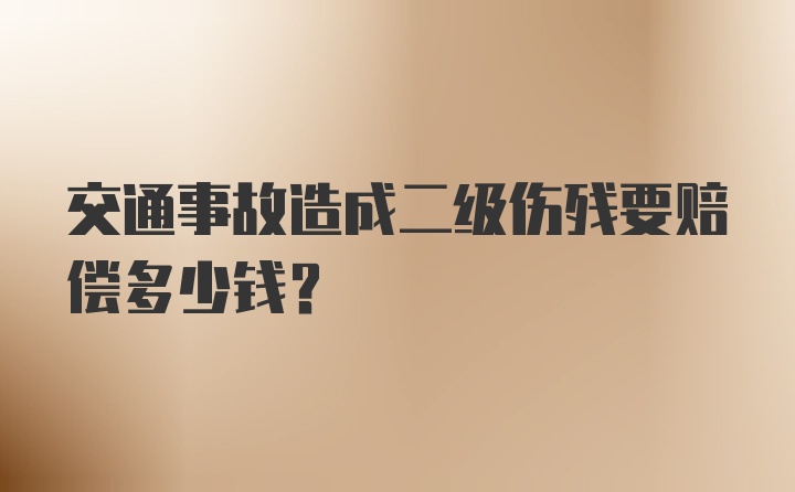 交通事故造成二级伤残要赔偿多少钱？