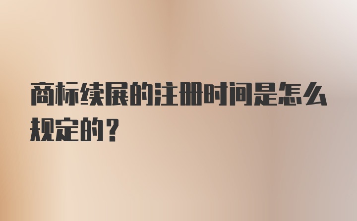 商标续展的注册时间是怎么规定的？