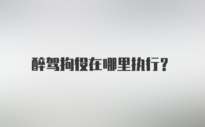 醉驾拘役在哪里执行?