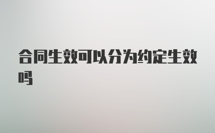 合同生效可以分为约定生效吗