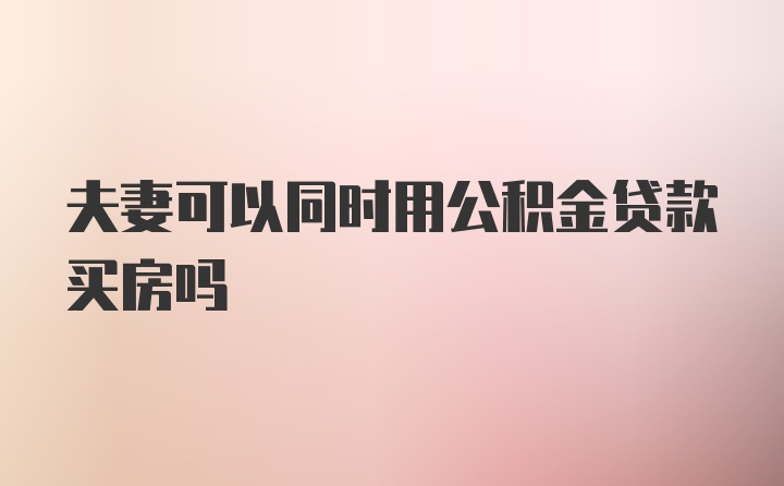 夫妻可以同时用公积金贷款买房吗