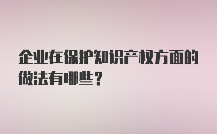 企业在保护知识产权方面的做法有哪些?