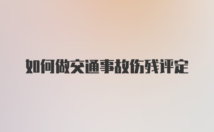 如何做交通事故伤残评定