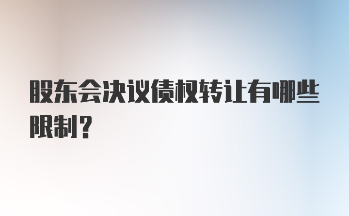 股东会决议债权转让有哪些限制？