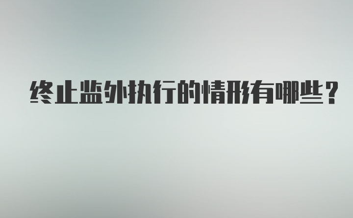 终止监外执行的情形有哪些？