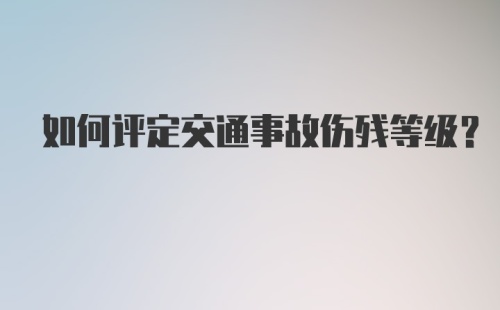 如何评定交通事故伤残等级？