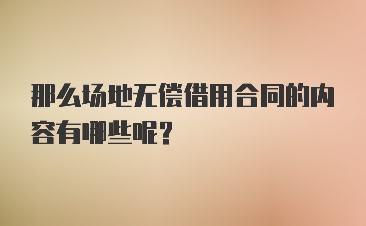 那么场地无偿借用合同的内容有哪些呢？