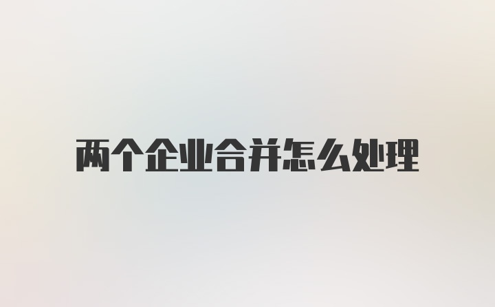 两个企业合并怎么处理