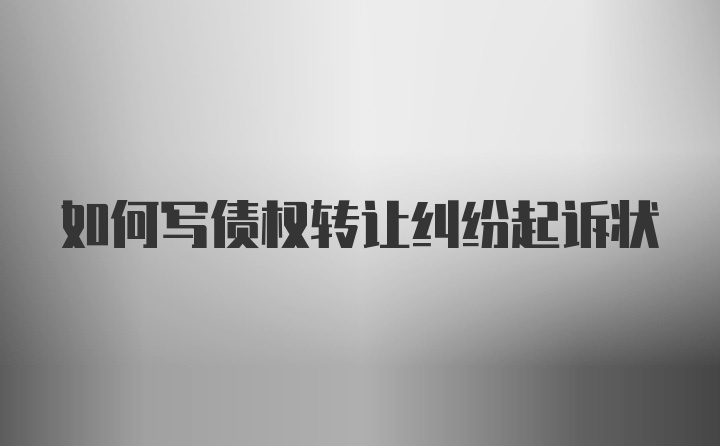 如何写债权转让纠纷起诉状