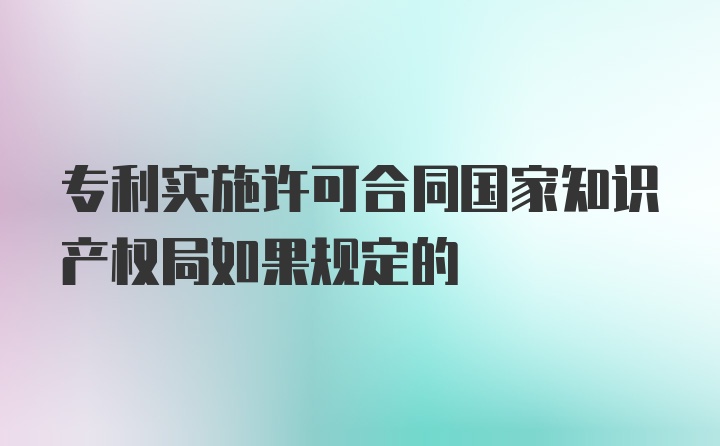 专利实施许可合同国家知识产权局如果规定的