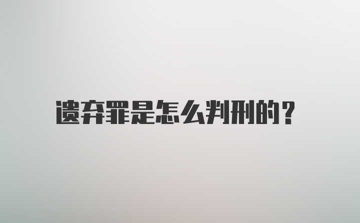 遗弃罪是怎么判刑的？