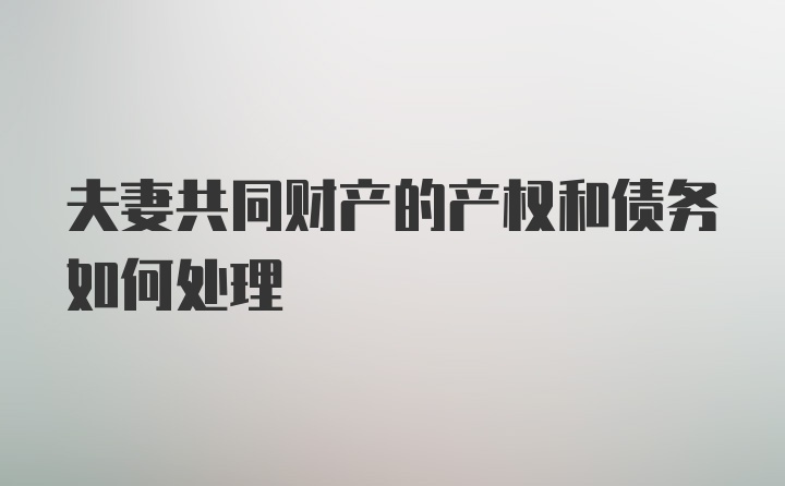 夫妻共同财产的产权和债务如何处理