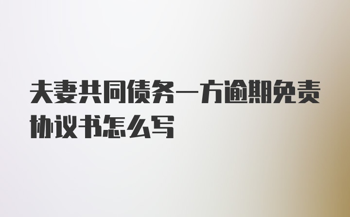 夫妻共同债务一方逾期免责协议书怎么写