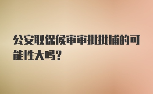 公安取保候审审批批捕的可能性大吗？