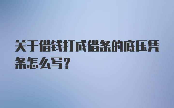 关于借钱打成借条的底压凭条怎么写？