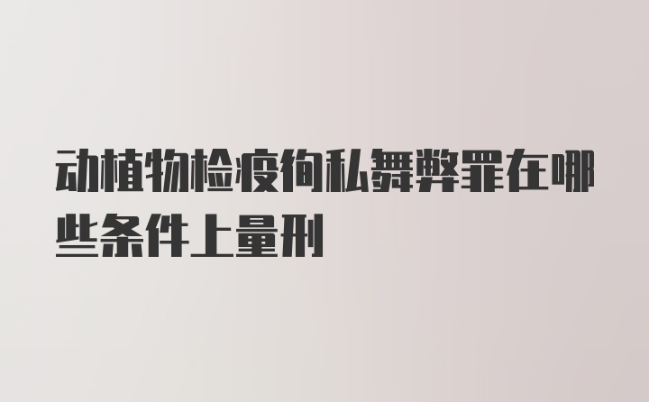 动植物检疫徇私舞弊罪在哪些条件上量刑