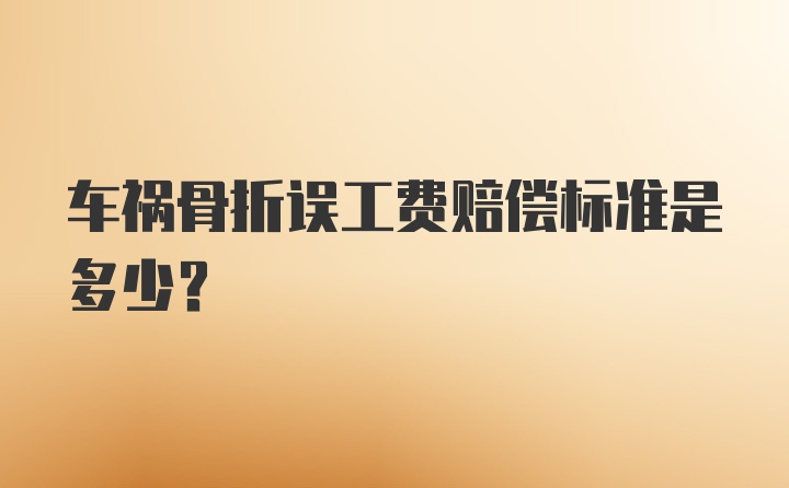 车祸骨折误工费赔偿标准是多少？