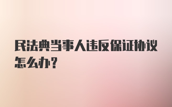 民法典当事人违反保证协议怎么办？