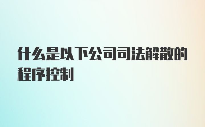 什么是以下公司司法解散的程序控制