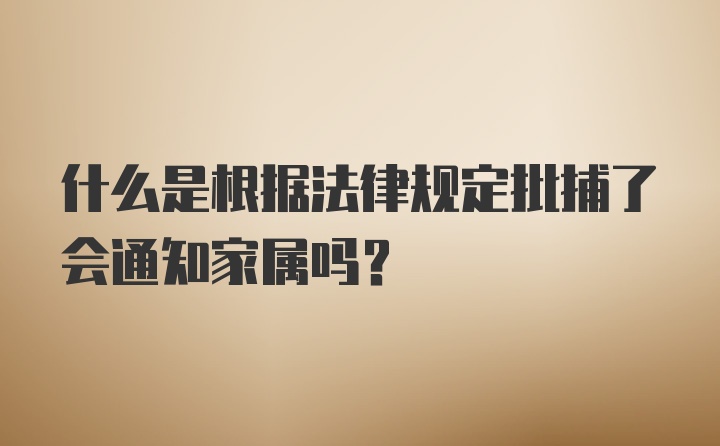 什么是根据法律规定批捕了会通知家属吗?