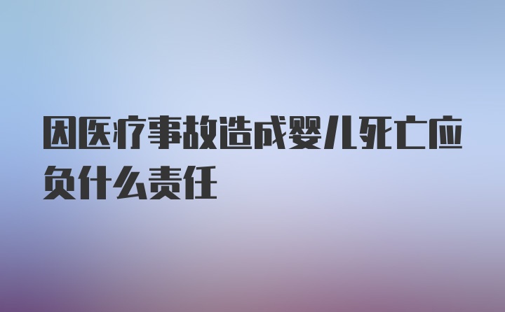 因医疗事故造成婴儿死亡应负什么责任