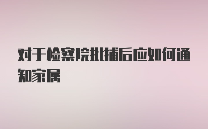 对于检察院批捕后应如何通知家属