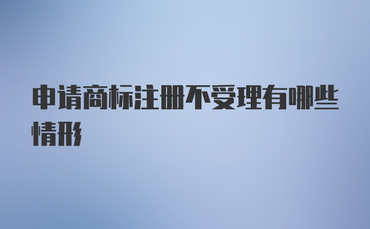 申请商标注册不受理有哪些情形