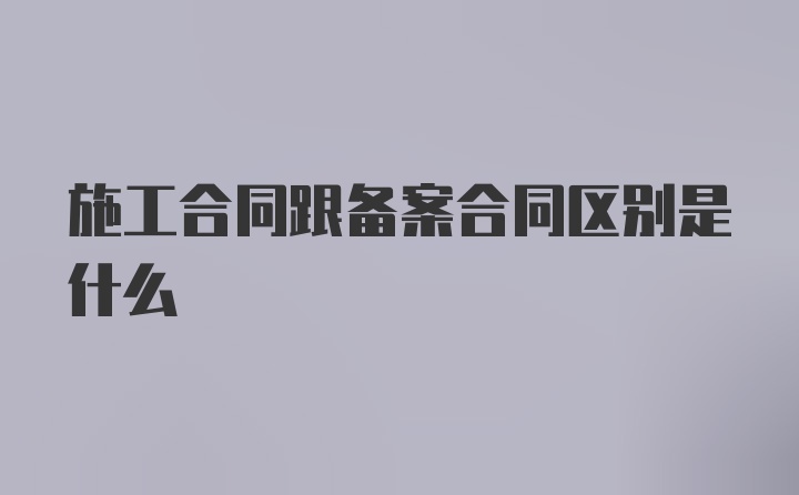 施工合同跟备案合同区别是什么