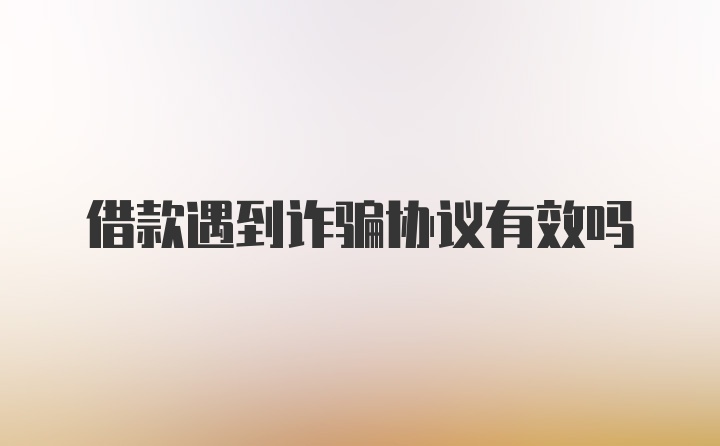 借款遇到诈骗协议有效吗