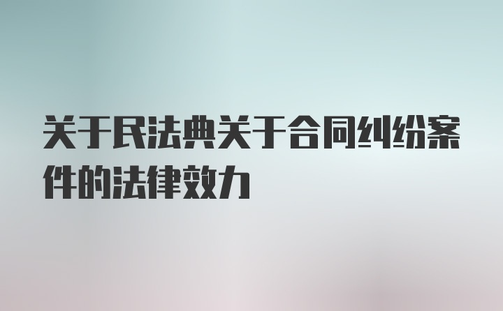 关于民法典关于合同纠纷案件的法律效力