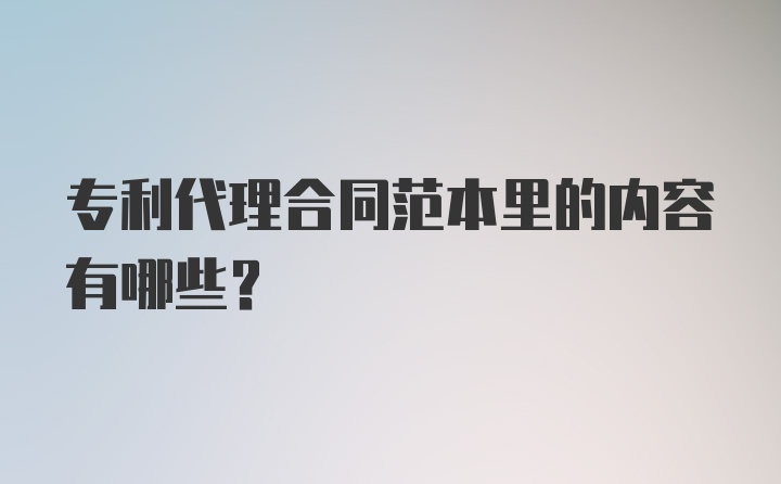 专利代理合同范本里的内容有哪些？