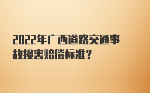 2022年广西道路交通事故损害赔偿标准？