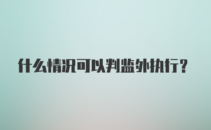 什么情况可以判监外执行？