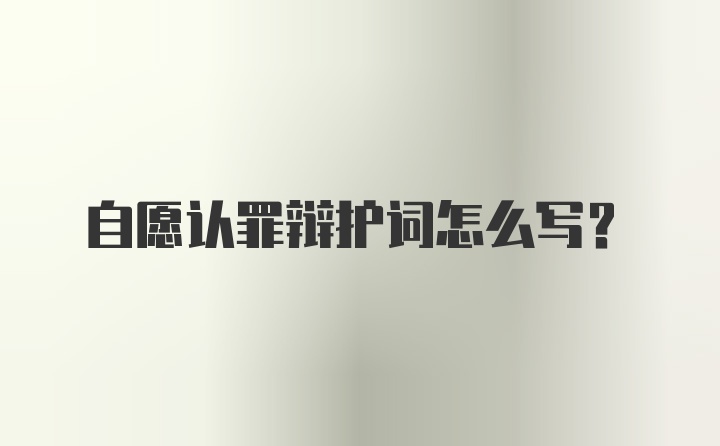 自愿认罪辩护词怎么写？