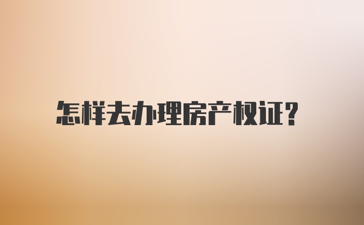 怎样去办理房产权证？