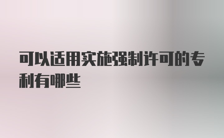 可以适用实施强制许可的专利有哪些