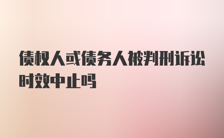 债权人或债务人被判刑诉讼时效中止吗