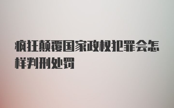 疯狂颠覆国家政权犯罪会怎样判刑处罚