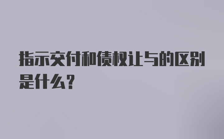 指示交付和债权让与的区别是什么？