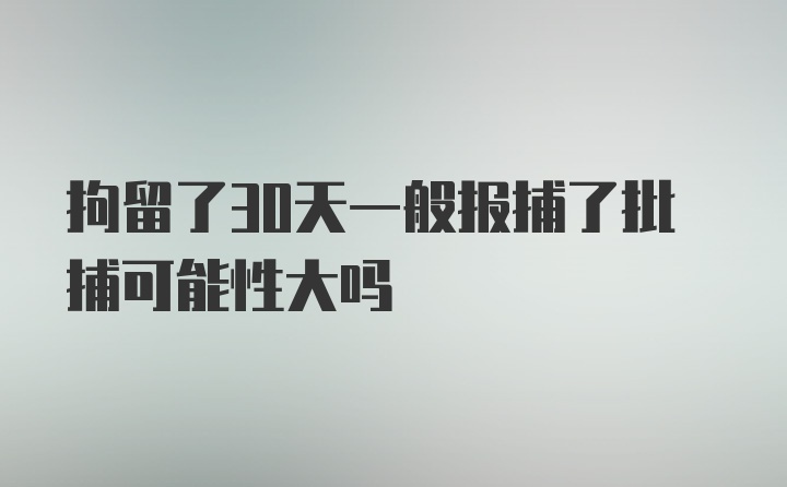 拘留了30天一般报捕了批捕可能性大吗