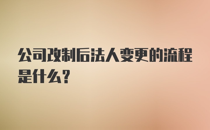 公司改制后法人变更的流程是什么？